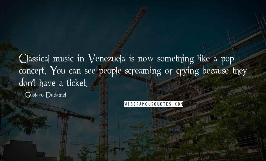 Gustavo Dudamel Quotes: Classical music in Venezuela is now something like a pop concert. You can see people screaming or crying because they don't have a ticket.