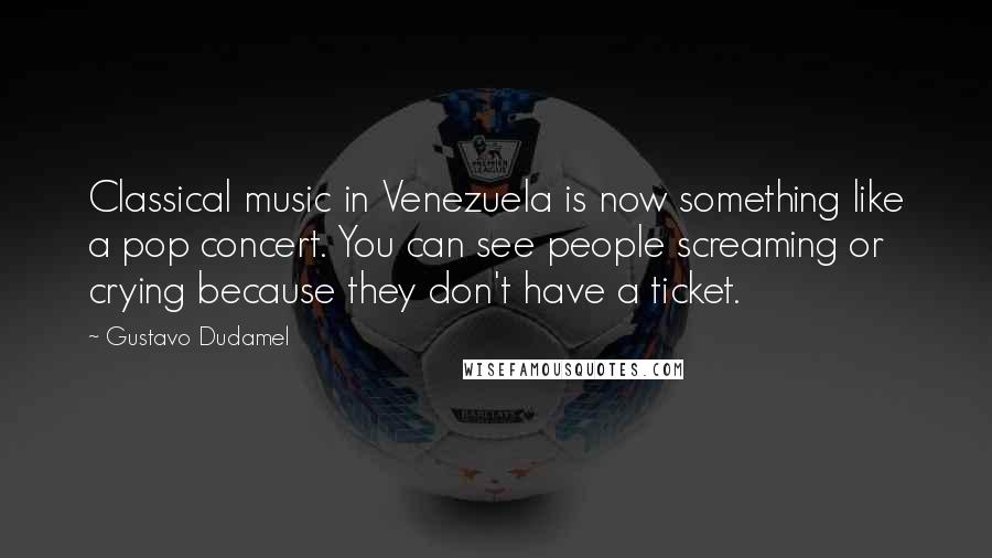 Gustavo Dudamel Quotes: Classical music in Venezuela is now something like a pop concert. You can see people screaming or crying because they don't have a ticket.