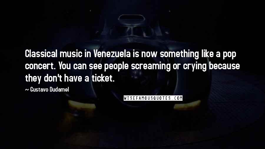 Gustavo Dudamel Quotes: Classical music in Venezuela is now something like a pop concert. You can see people screaming or crying because they don't have a ticket.