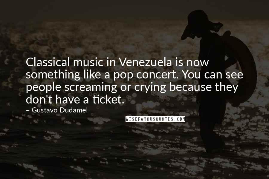 Gustavo Dudamel Quotes: Classical music in Venezuela is now something like a pop concert. You can see people screaming or crying because they don't have a ticket.