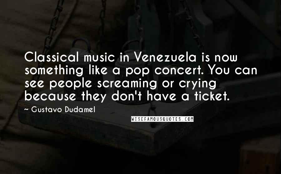 Gustavo Dudamel Quotes: Classical music in Venezuela is now something like a pop concert. You can see people screaming or crying because they don't have a ticket.