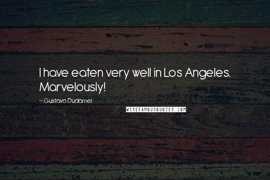 Gustavo Dudamel Quotes: I have eaten very well in Los Angeles. Marvelously!