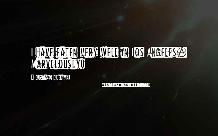 Gustavo Dudamel Quotes: I have eaten very well in Los Angeles. Marvelously!