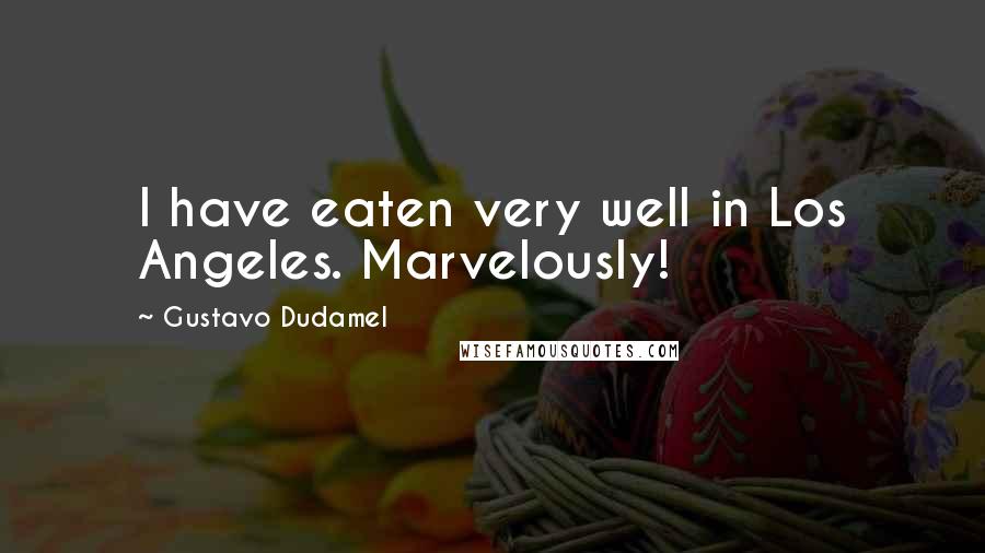 Gustavo Dudamel Quotes: I have eaten very well in Los Angeles. Marvelously!
