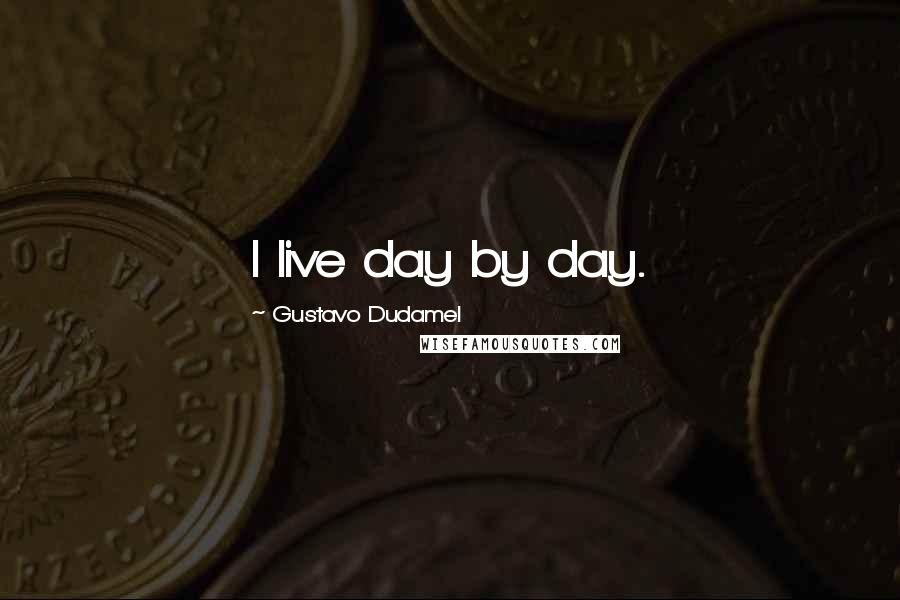Gustavo Dudamel Quotes: I live day by day.
