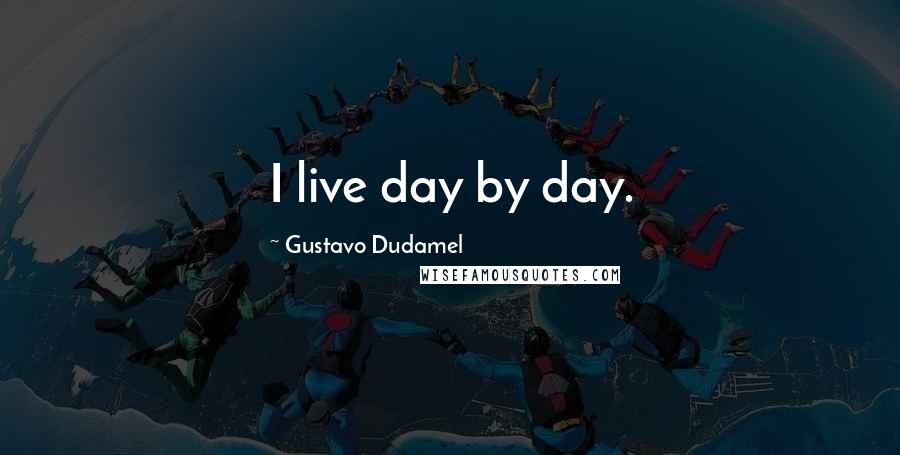 Gustavo Dudamel Quotes: I live day by day.