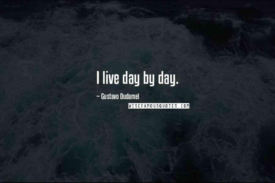 Gustavo Dudamel Quotes: I live day by day.