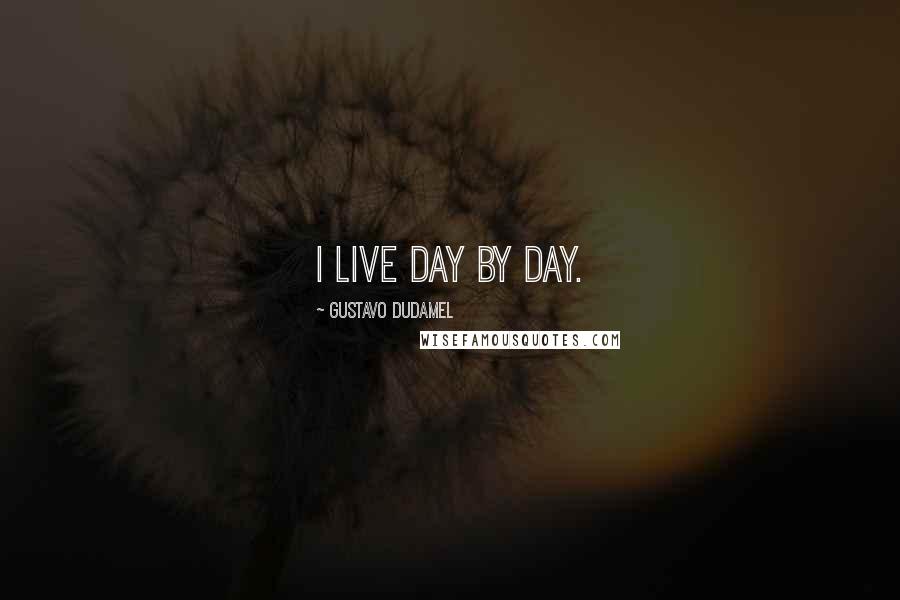 Gustavo Dudamel Quotes: I live day by day.