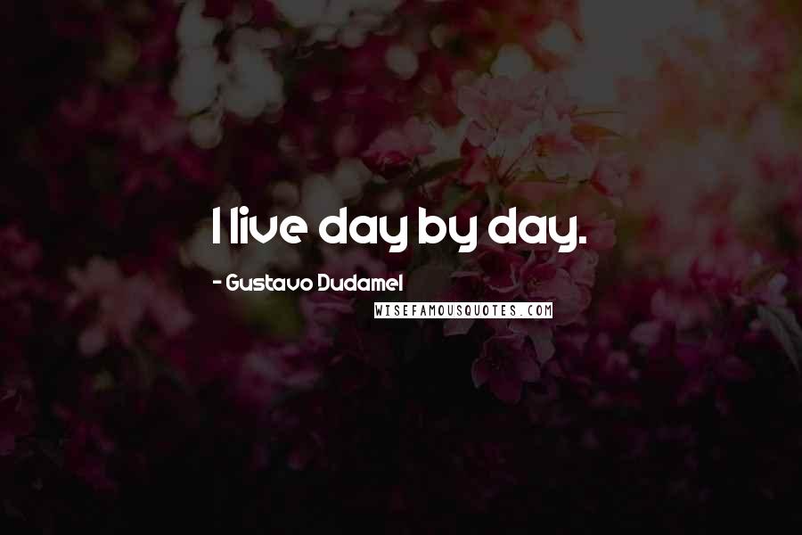 Gustavo Dudamel Quotes: I live day by day.