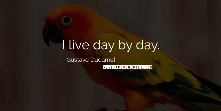 Gustavo Dudamel Quotes: I live day by day.