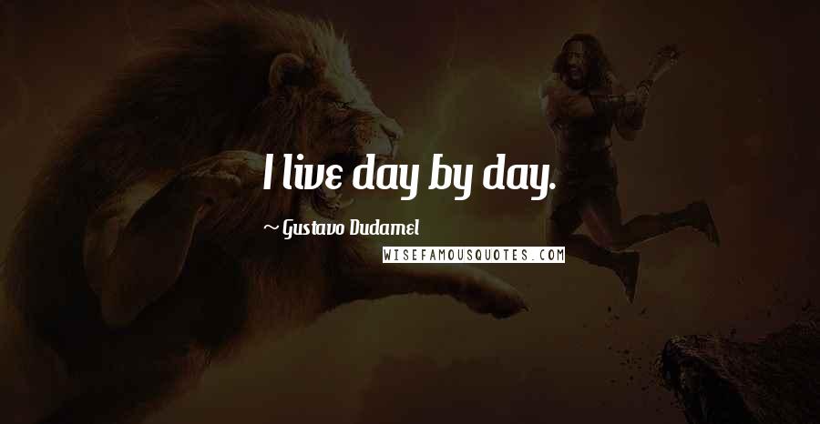 Gustavo Dudamel Quotes: I live day by day.