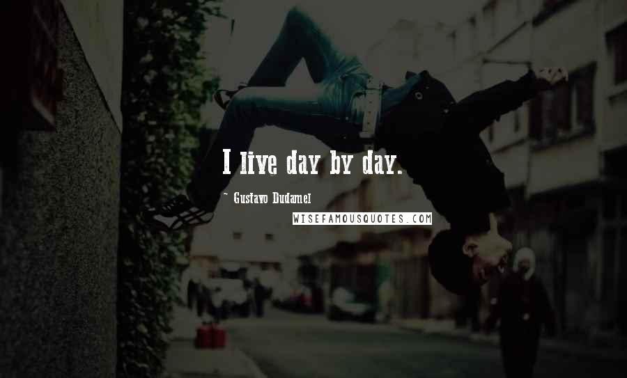 Gustavo Dudamel Quotes: I live day by day.