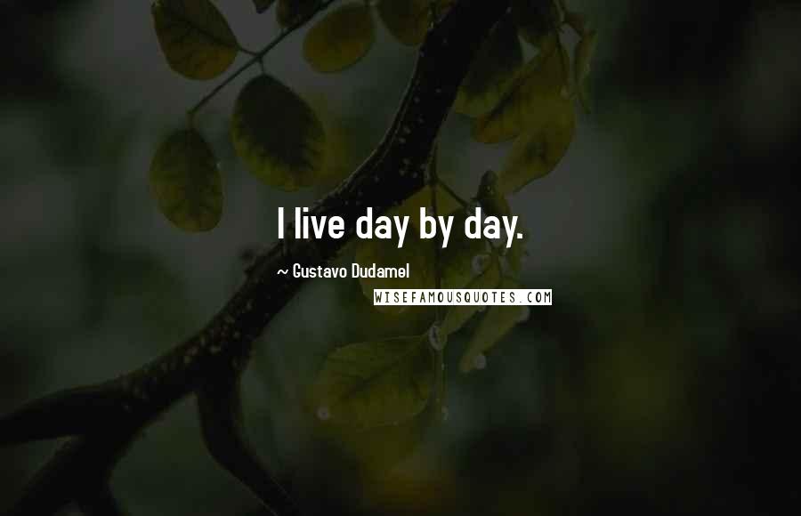 Gustavo Dudamel Quotes: I live day by day.