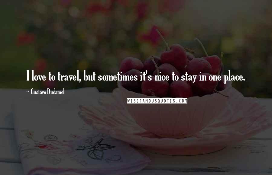 Gustavo Dudamel Quotes: I love to travel, but sometimes it's nice to stay in one place.