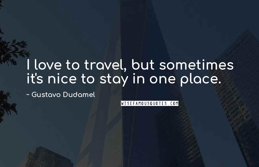 Gustavo Dudamel Quotes: I love to travel, but sometimes it's nice to stay in one place.