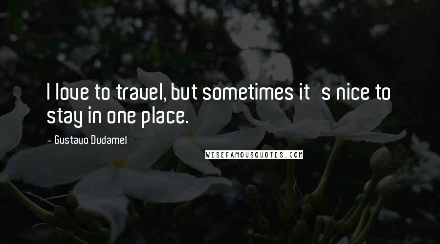 Gustavo Dudamel Quotes: I love to travel, but sometimes it's nice to stay in one place.