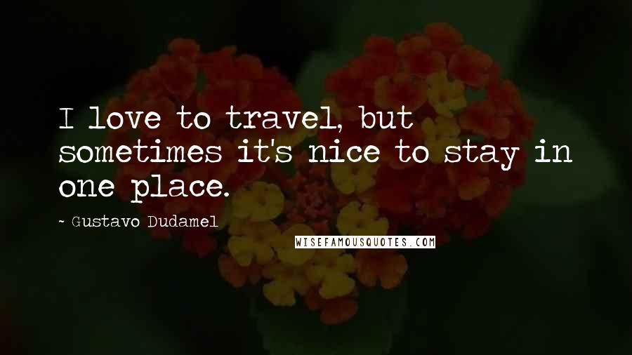 Gustavo Dudamel Quotes: I love to travel, but sometimes it's nice to stay in one place.