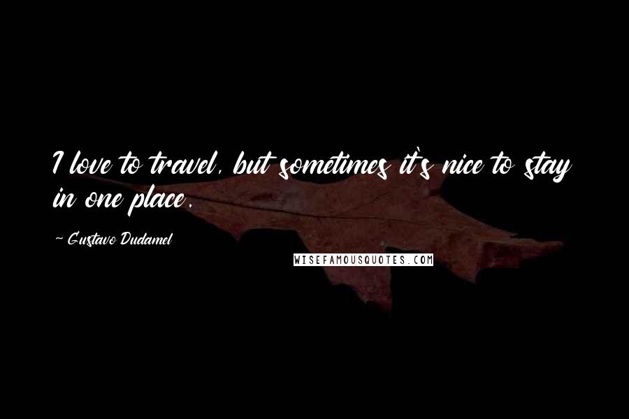 Gustavo Dudamel Quotes: I love to travel, but sometimes it's nice to stay in one place.