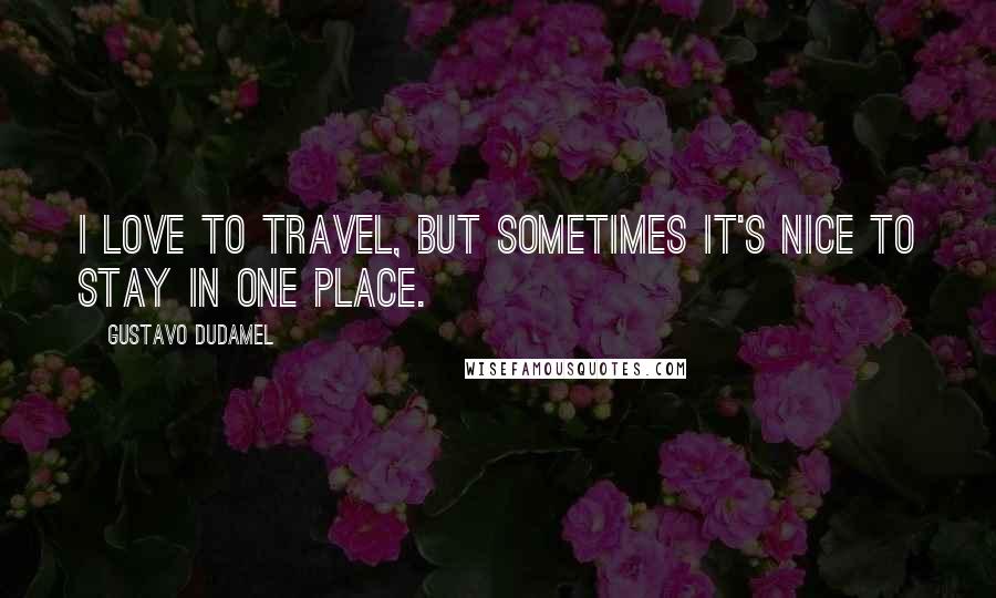 Gustavo Dudamel Quotes: I love to travel, but sometimes it's nice to stay in one place.