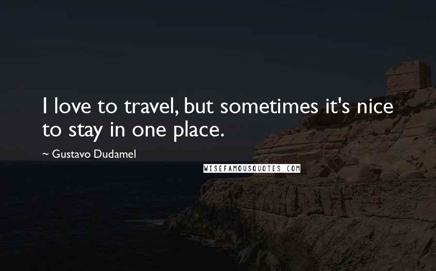 Gustavo Dudamel Quotes: I love to travel, but sometimes it's nice to stay in one place.