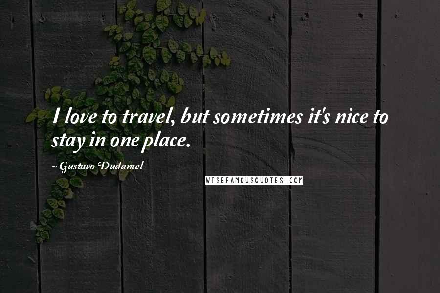 Gustavo Dudamel Quotes: I love to travel, but sometimes it's nice to stay in one place.