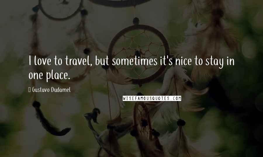 Gustavo Dudamel Quotes: I love to travel, but sometimes it's nice to stay in one place.