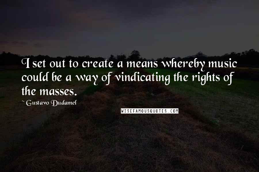 Gustavo Dudamel Quotes: I set out to create a means whereby music could be a way of vindicating the rights of the masses.