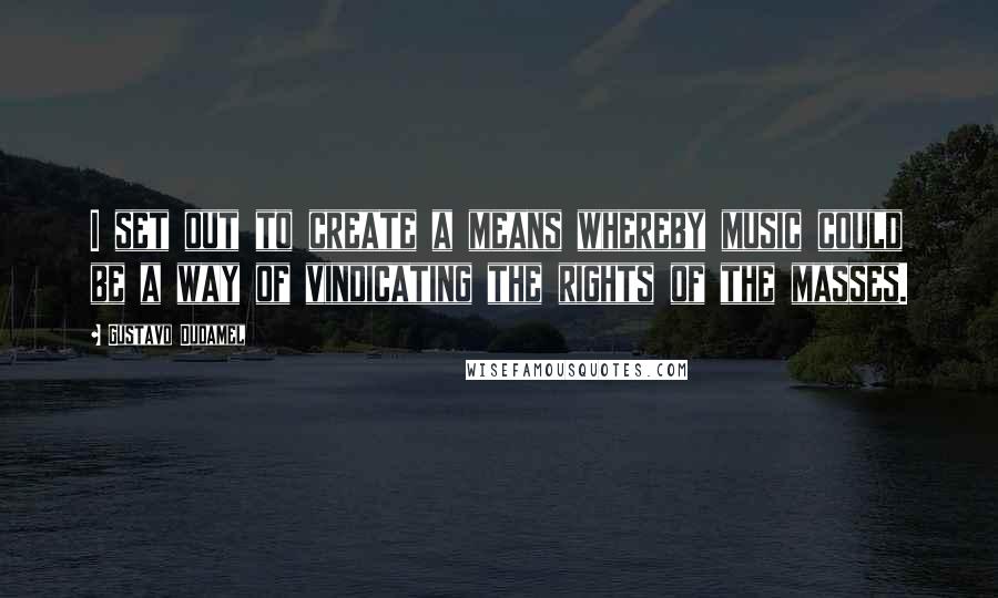 Gustavo Dudamel Quotes: I set out to create a means whereby music could be a way of vindicating the rights of the masses.