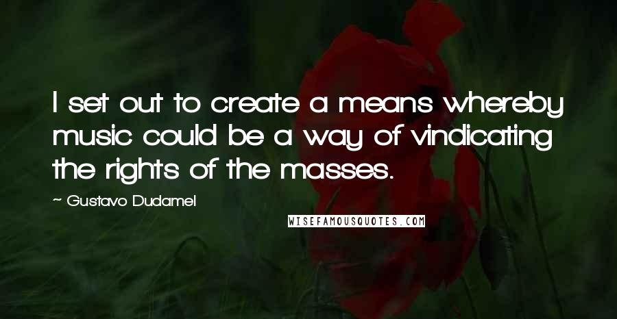 Gustavo Dudamel Quotes: I set out to create a means whereby music could be a way of vindicating the rights of the masses.