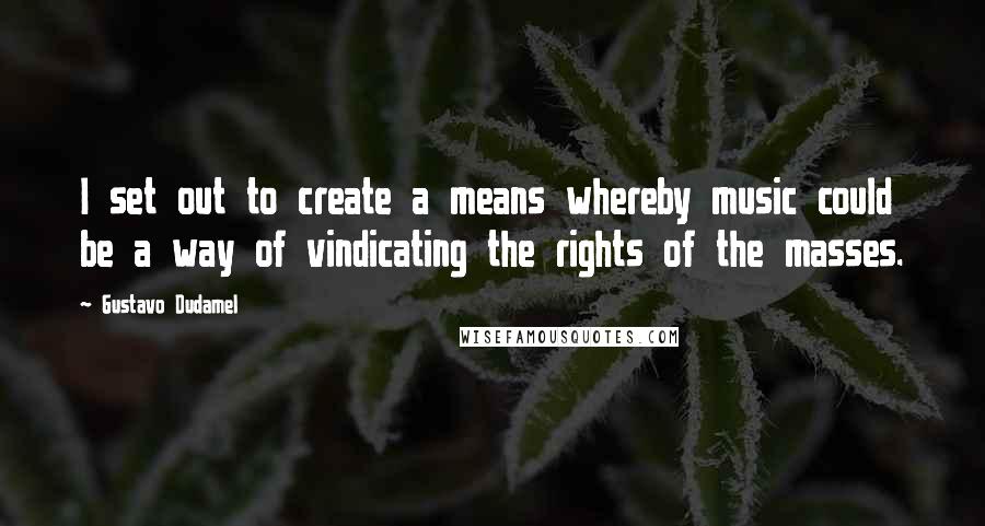 Gustavo Dudamel Quotes: I set out to create a means whereby music could be a way of vindicating the rights of the masses.