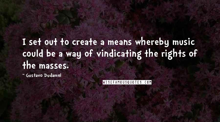 Gustavo Dudamel Quotes: I set out to create a means whereby music could be a way of vindicating the rights of the masses.