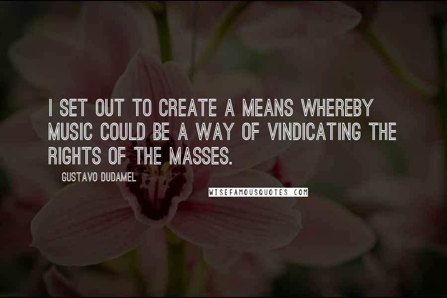 Gustavo Dudamel Quotes: I set out to create a means whereby music could be a way of vindicating the rights of the masses.