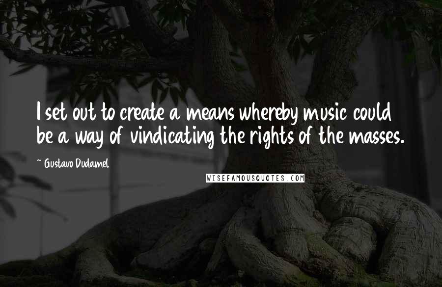 Gustavo Dudamel Quotes: I set out to create a means whereby music could be a way of vindicating the rights of the masses.