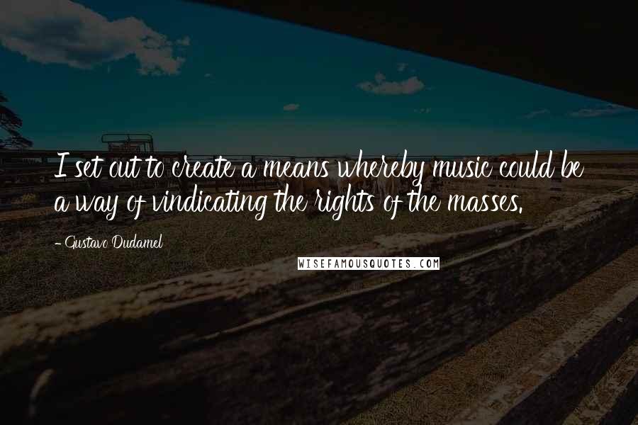 Gustavo Dudamel Quotes: I set out to create a means whereby music could be a way of vindicating the rights of the masses.