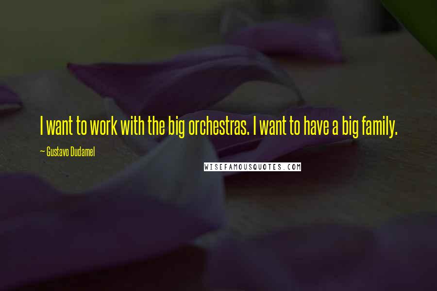 Gustavo Dudamel Quotes: I want to work with the big orchestras. I want to have a big family.