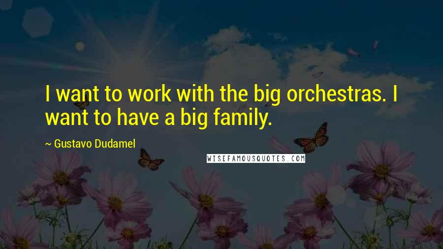 Gustavo Dudamel Quotes: I want to work with the big orchestras. I want to have a big family.