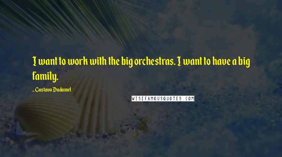 Gustavo Dudamel Quotes: I want to work with the big orchestras. I want to have a big family.