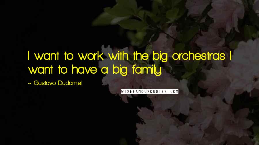 Gustavo Dudamel Quotes: I want to work with the big orchestras. I want to have a big family.