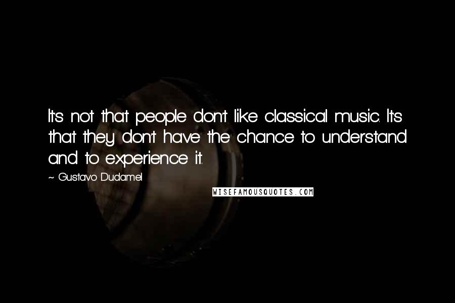 Gustavo Dudamel Quotes: It's not that people don't like classical music. It's that they don't have the chance to understand and to experience it.