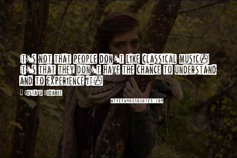 Gustavo Dudamel Quotes: It's not that people don't like classical music. It's that they don't have the chance to understand and to experience it.