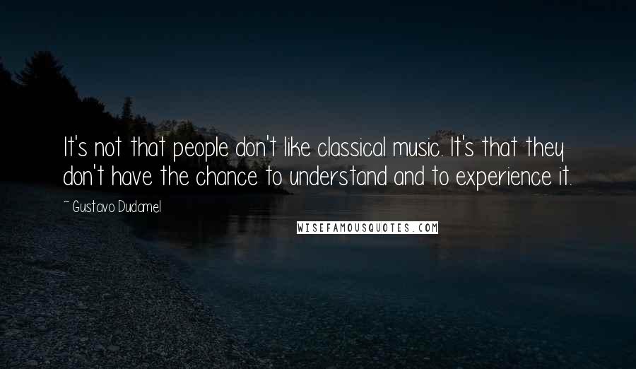 Gustavo Dudamel Quotes: It's not that people don't like classical music. It's that they don't have the chance to understand and to experience it.