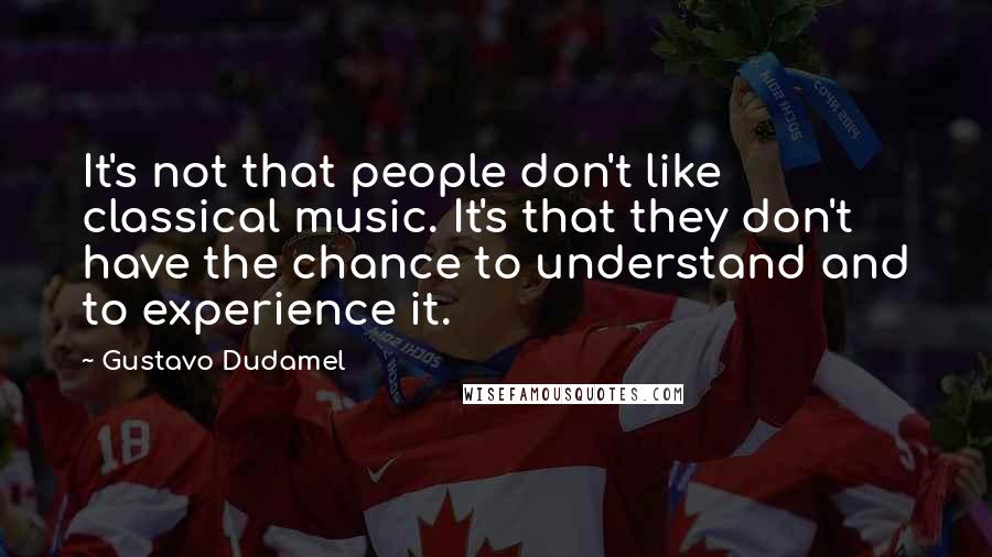 Gustavo Dudamel Quotes: It's not that people don't like classical music. It's that they don't have the chance to understand and to experience it.