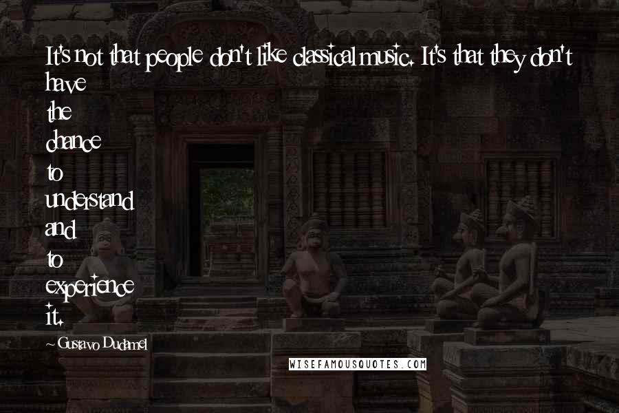 Gustavo Dudamel Quotes: It's not that people don't like classical music. It's that they don't have the chance to understand and to experience it.