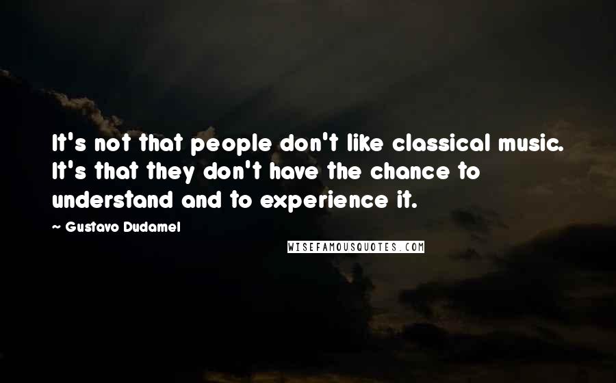 Gustavo Dudamel Quotes: It's not that people don't like classical music. It's that they don't have the chance to understand and to experience it.