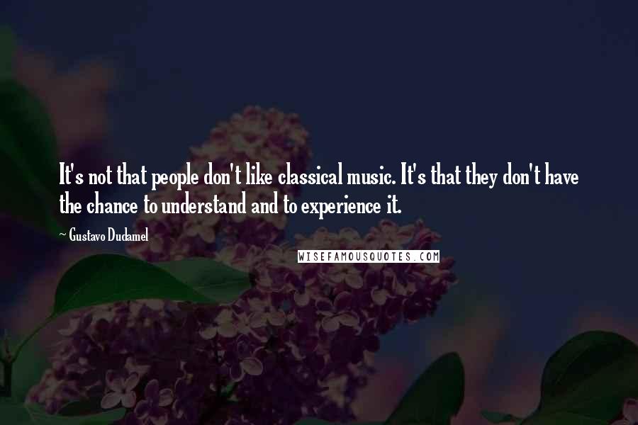 Gustavo Dudamel Quotes: It's not that people don't like classical music. It's that they don't have the chance to understand and to experience it.