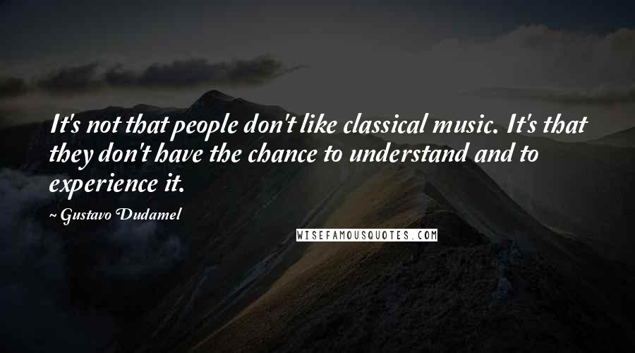 Gustavo Dudamel Quotes: It's not that people don't like classical music. It's that they don't have the chance to understand and to experience it.