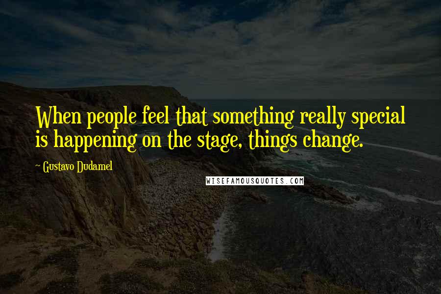 Gustavo Dudamel Quotes: When people feel that something really special is happening on the stage, things change.