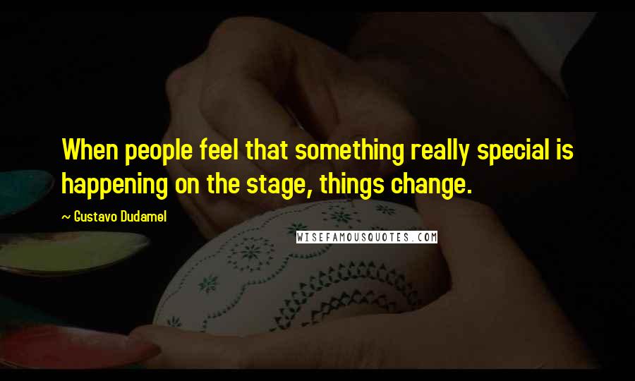 Gustavo Dudamel Quotes: When people feel that something really special is happening on the stage, things change.