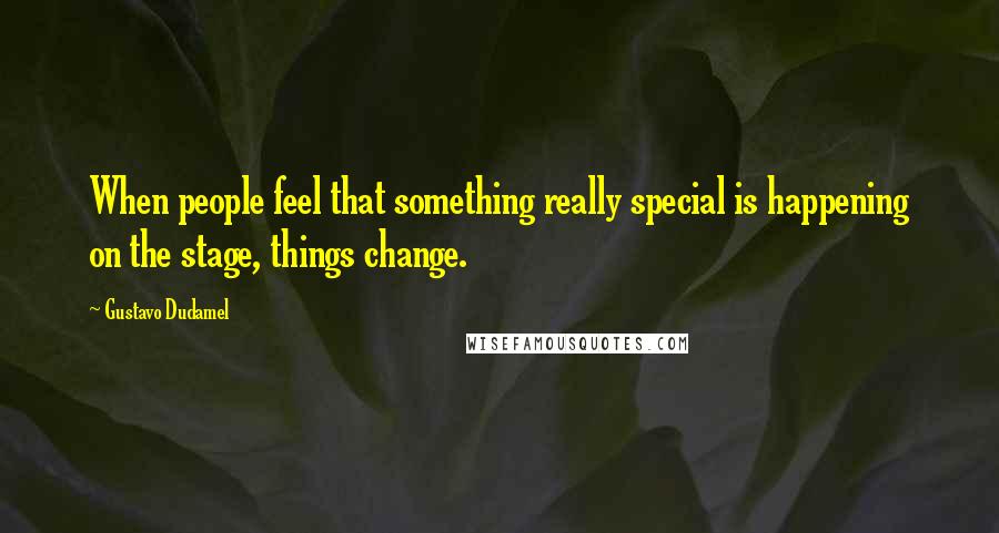 Gustavo Dudamel Quotes: When people feel that something really special is happening on the stage, things change.