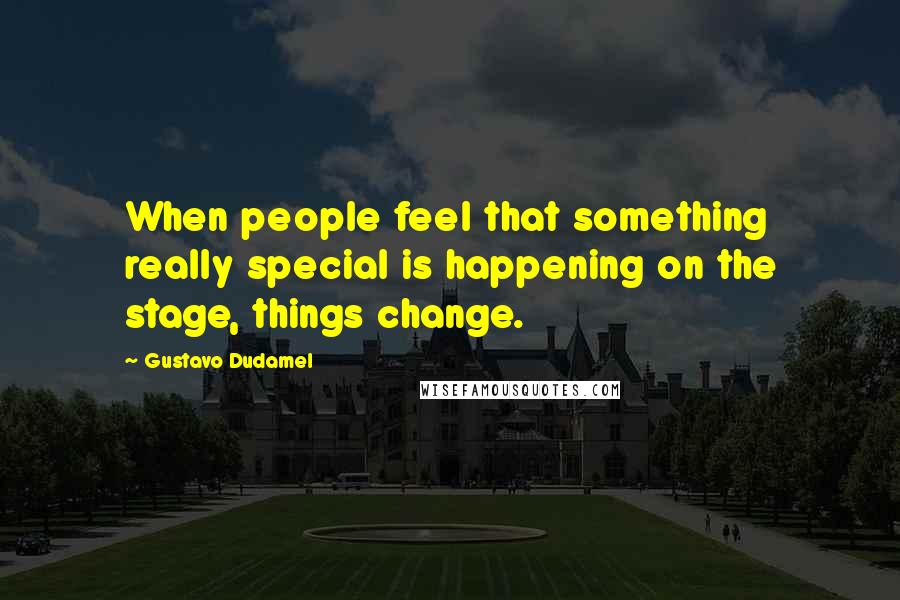 Gustavo Dudamel Quotes: When people feel that something really special is happening on the stage, things change.